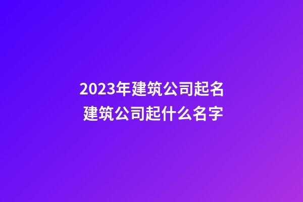 2023年建筑公司起名 建筑公司起什么名字-第1張-公司起名-玄機(jī)派